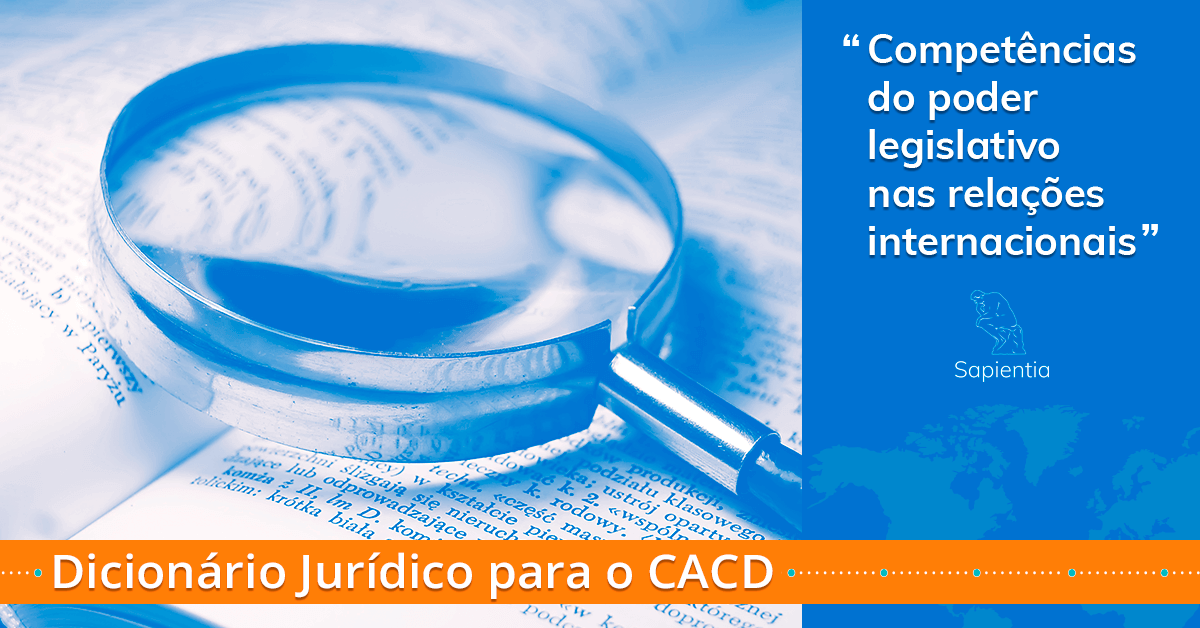 Dicionário jurídico para o CACD: Competências do poder legislativo nas relações internacionais